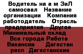 Водитель на а/м ЗиЛ самосвал › Название организации ­ Компания-работодатель › Отрасль предприятия ­ Другое › Минимальный оклад ­ 1 - Все города Работа » Вакансии   . Дагестан респ.,Дагестанские Огни г.